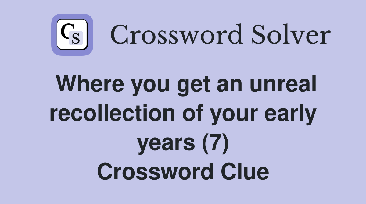 Where you get an unreal recollection of your early years (7